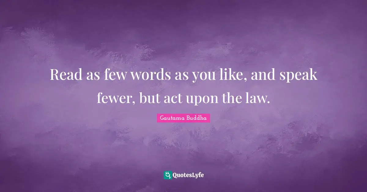 Read as few words as you like, and speak fewer, but act upon the law.