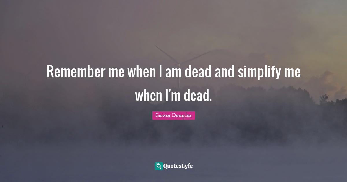 Remember me when I am dead and simplify me when I'm dead.