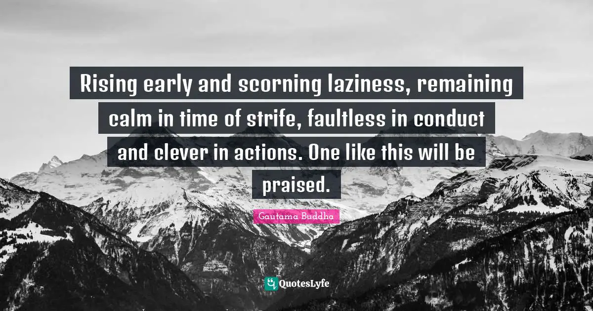 Rising early and scorning laziness, remaining calm in time of strife, faultless in conduct and clever in actions. One like this will be praised.