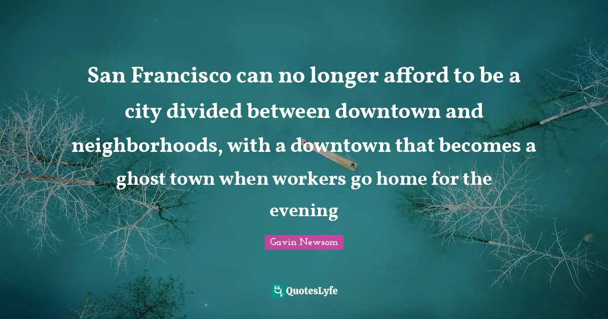 San Francisco Quotes: "San Francisco can no longer afford to be a city divided between downtown and neighborhoods, with a downtown that becomes a ghost town when workers go home for the evening"