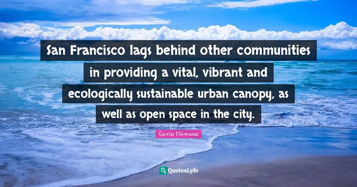 San Francisco Quotes: "San Francisco lags behind other communities in providing a vital, vibrant and ecologically sustainable urban canopy, as well as open space in the city."