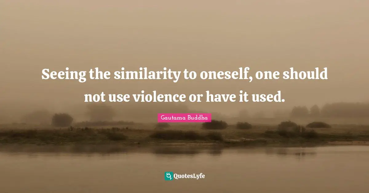 Seeing the similarity to oneself, one should not use violence or have it used.