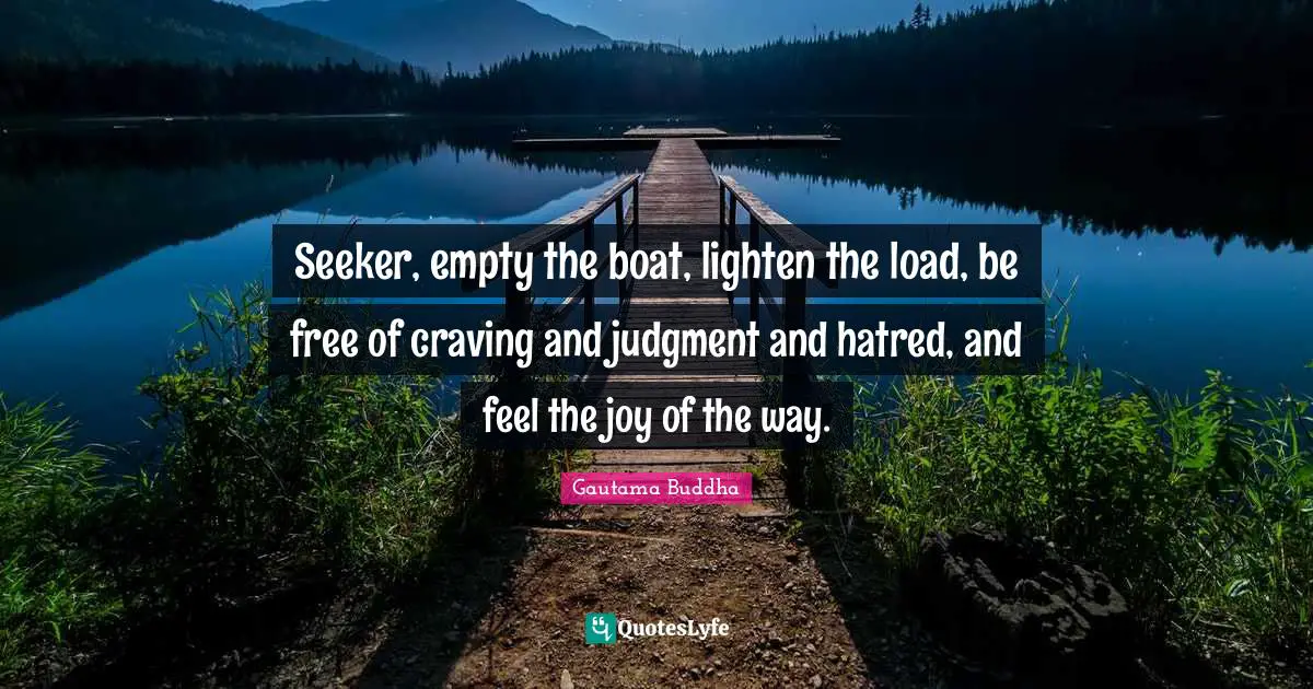 Craving Quotes: "Seeker, empty the boat, lighten the load, be free of craving and judgment and hatred, and feel the joy of the way."