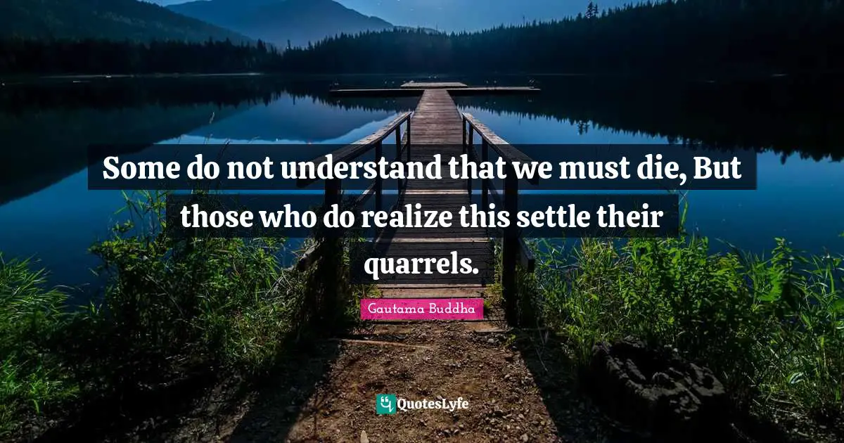 Settling Quotes: "Some do not understand that we must die, But those who do realize this settle their quarrels."