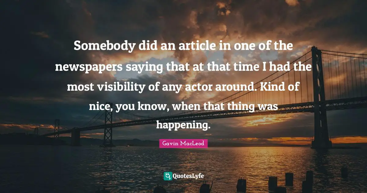 Somebody did an article in one of the newspapers saying that at that time I had the most visibility of any actor around. Kind of nice, you know, when that thing was happening.