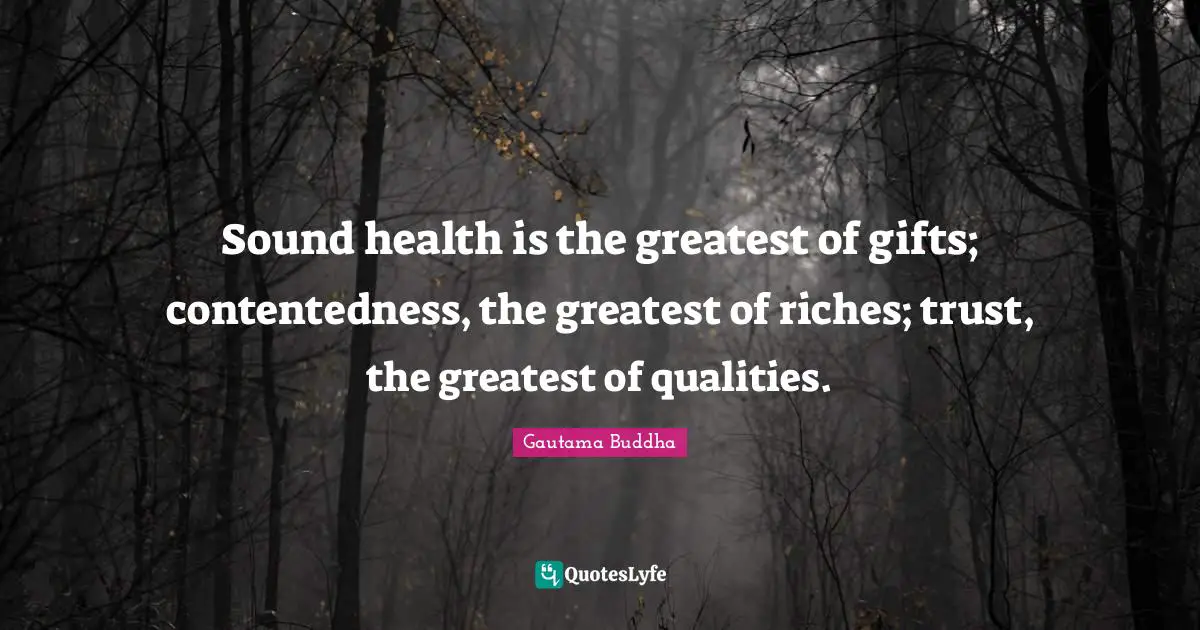 Sound health is the greatest of gifts; contentedness, the greatest of riches; trust, the greatest of qualities.