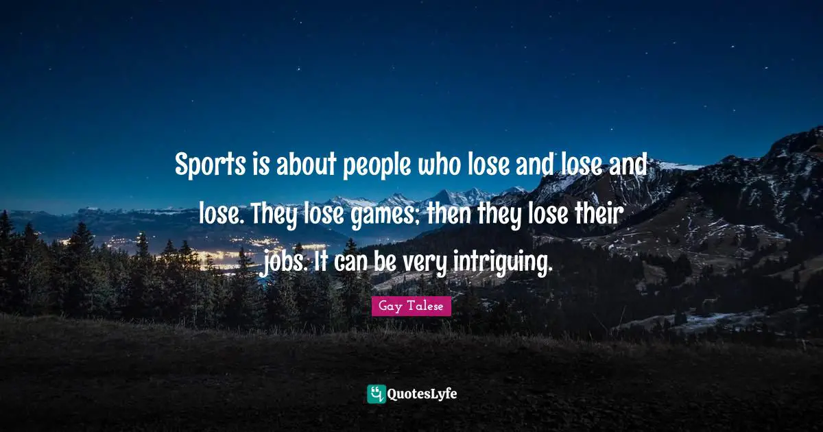 Sports is about people who lose and lose and lose. They lose games; then they lose their jobs. It can be very intriguing.