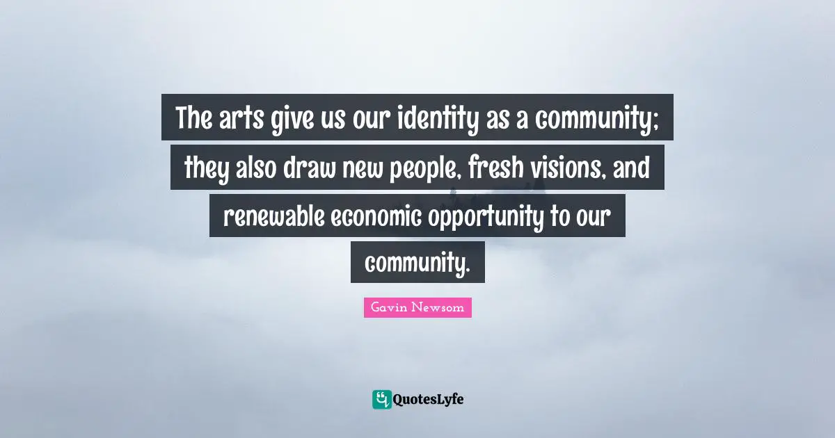 The arts give us our identity as a community; they also draw new people, fresh visions, and renewable economic opportunity to our community.