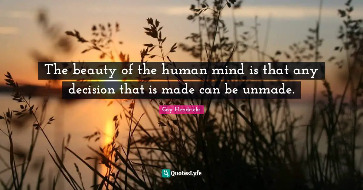Gay Hendricks Quotes: "The beauty of the human mind is that any decision that is made can be unmade."