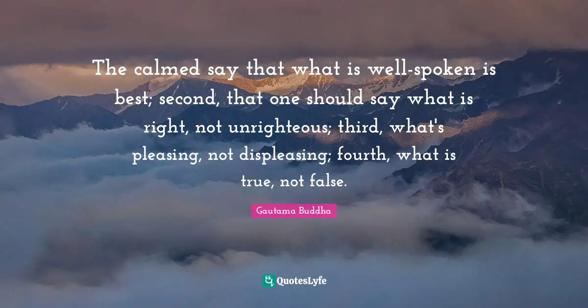 The calmed say that what is well-spoken is best; second, that one should say what is right, not unrighteous; third, what's pleasing, not displeasing; fourth, what is true, not false.