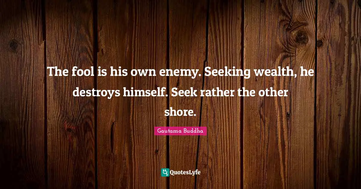 Shore Quotes: "The fool is his own enemy. Seeking wealth, he destroys himself. Seek rather the other shore."