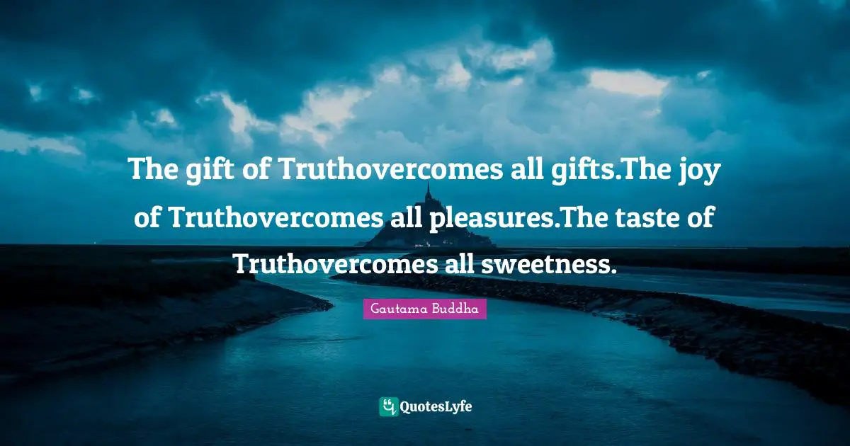 The gift of Truthovercomes all gifts.The joy of Truthovercomes all pleasures.The taste of Truthovercomes all sweetness.