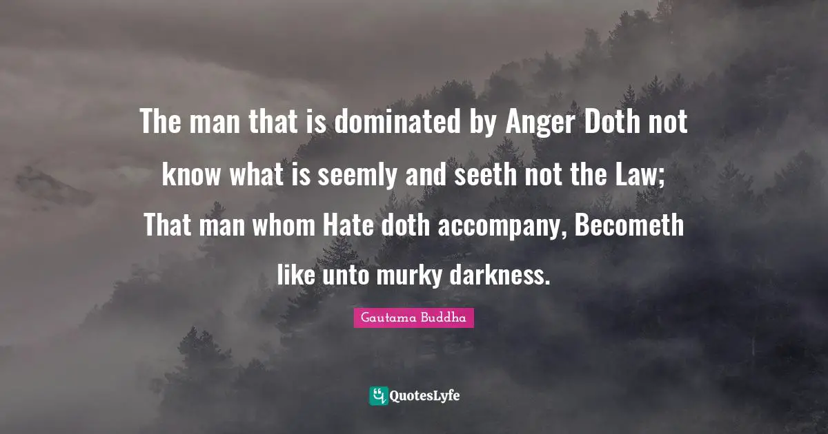 The man that is dominated by Anger Doth not know what is seemly and seeth not the Law; That man whom Hate doth accompany, Becometh like unto murky darkness.