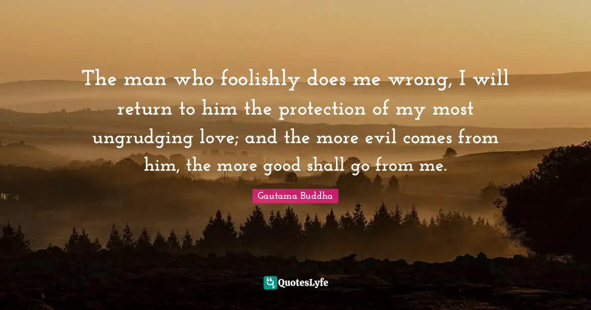The man who foolishly does me wrong, I will return to him the protection of my most ungrudging love; and the more evil comes from him, the more good shall go from me.