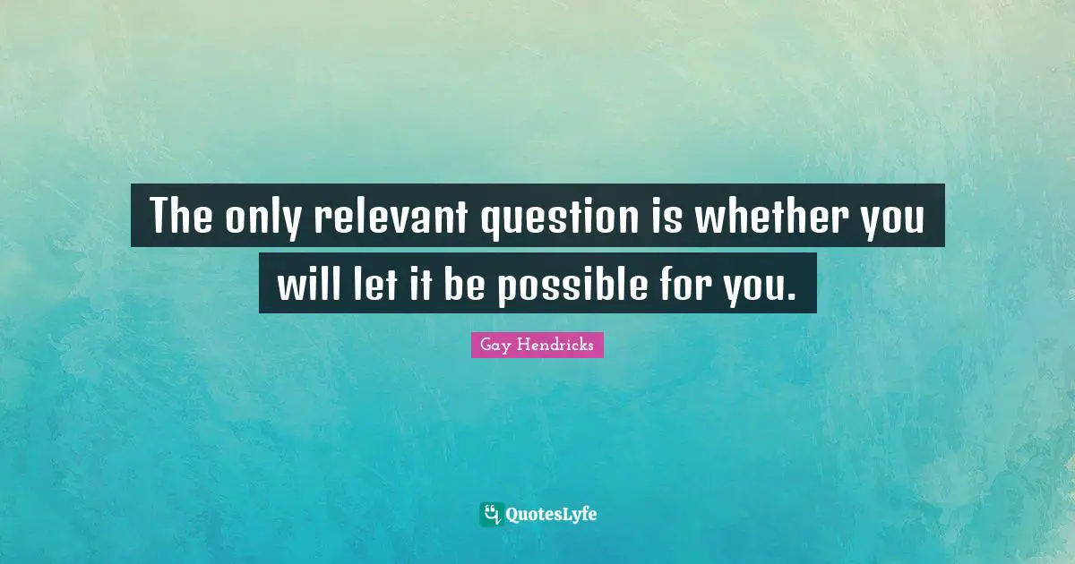 Gay Hendricks Quotes: "The only relevant question is whether you will let it be possible for you."