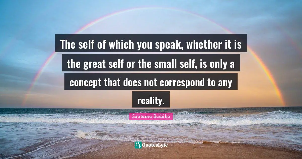 The self of which you speak, whether it is the great self or the small self, is only a concept that does not correspond to any reality.