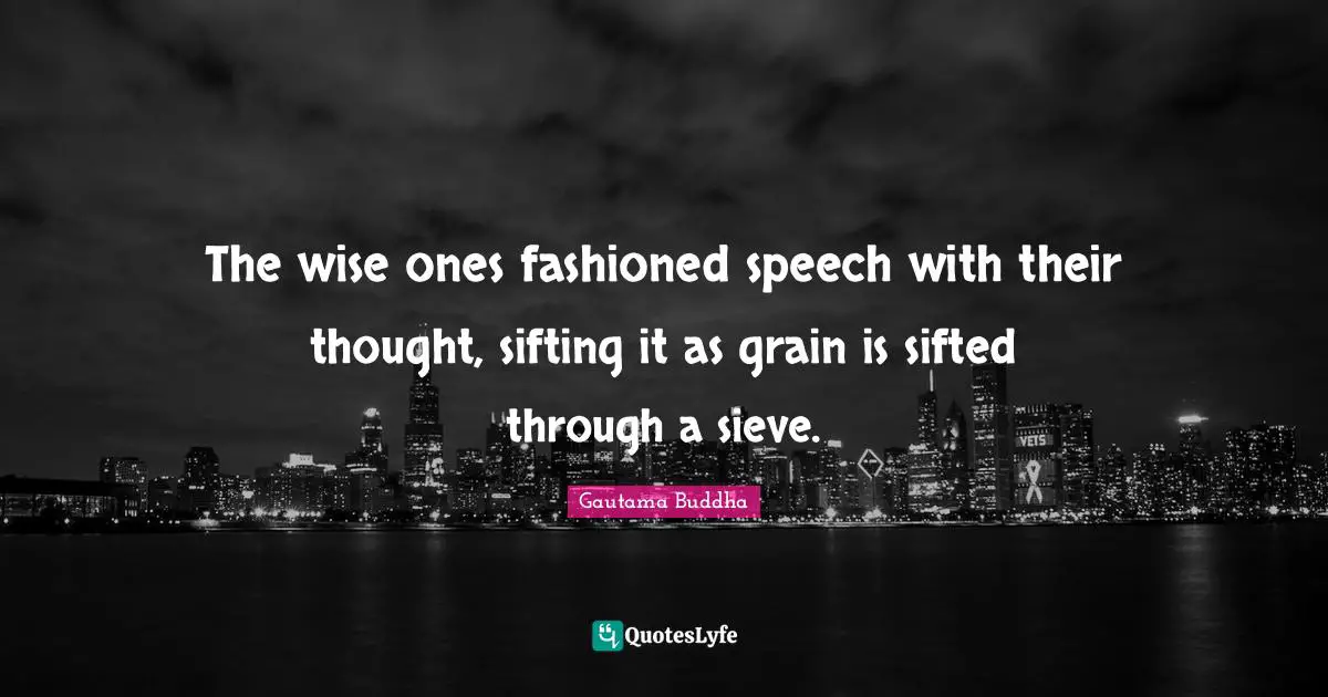 The wise ones fashioned speech with their thought, sifting it as grain is sifted through a sieve.