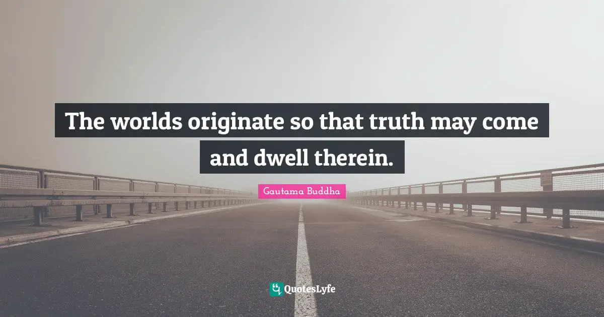 The worlds originate so that truth may come and dwell therein.