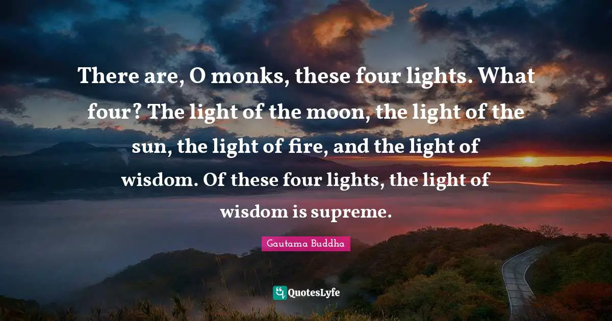 There are, O monks, these four lights. What four? The light of the moon, the light of the sun, the light of fire, and the light of wisdom. Of these four lights, the light of wisdom is supreme.
