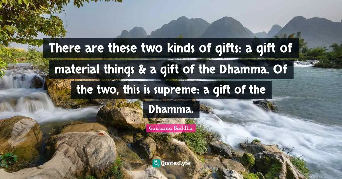 There are these two kinds of gifts: a gift of material things & a gift of the Dhamma. Of the two, this is supreme: a gift of the Dhamma.