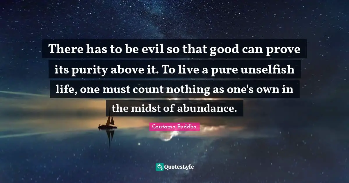 There has to be evil so that good can prove its purity above it. To live a pure unselfish life, one must count nothing as one's own in the midst of abundance.