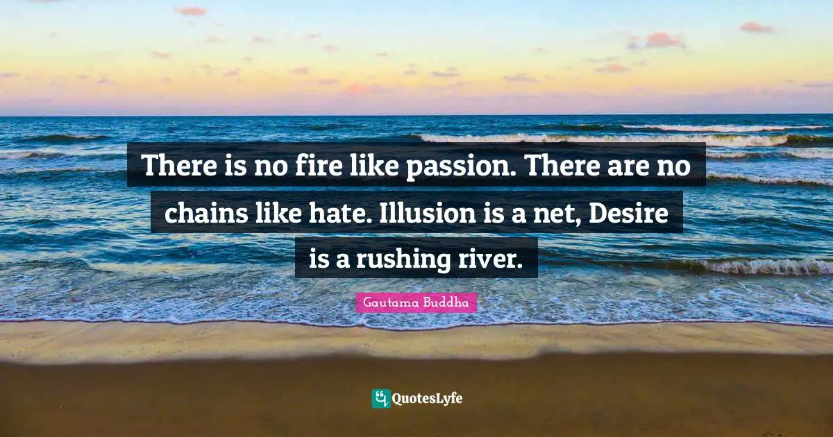 There is no fire like passion. There are no chains like hate. Illusion is a net, Desire is a rushing river.
