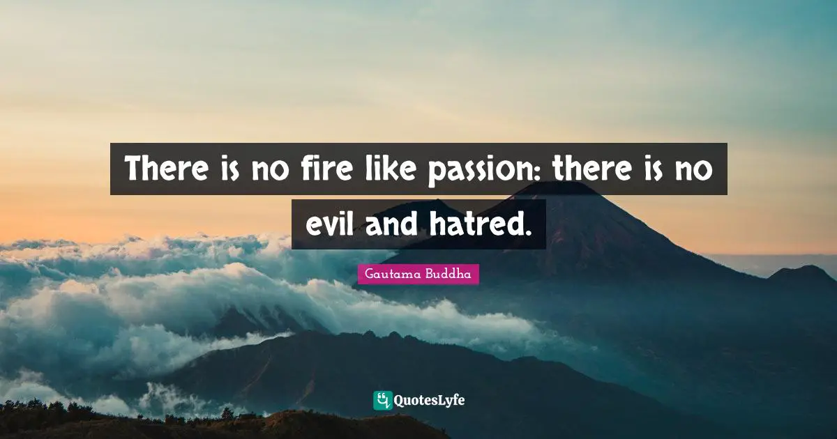There is no fire like passion: there is no evil and hatred.
