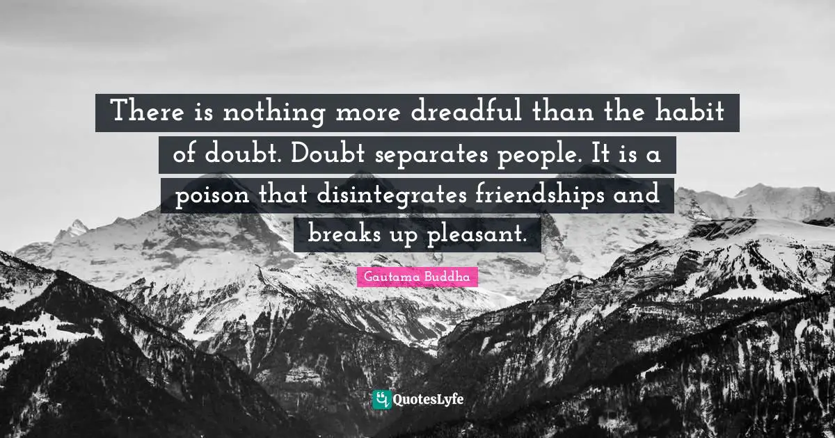 There is nothing more dreadful than the habit of doubt. Doubt separates people. It is a poison that disintegrates friendships and breaks up pleasant.