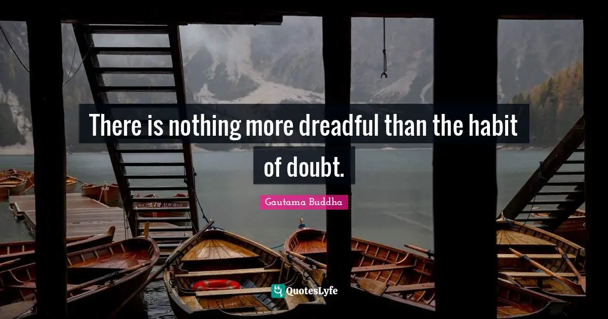 There is nothing more dreadful than the habit of doubt.