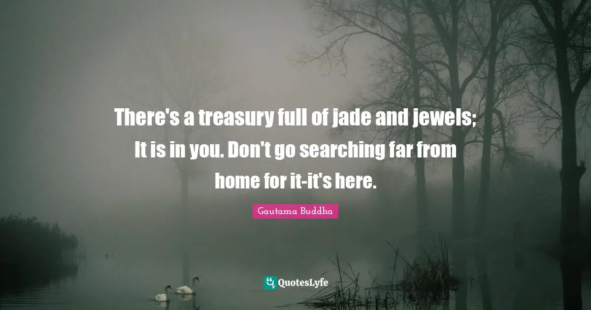 There's a treasury full of jade and jewels; It is in you. Don't go searching far from home for it-it's here.