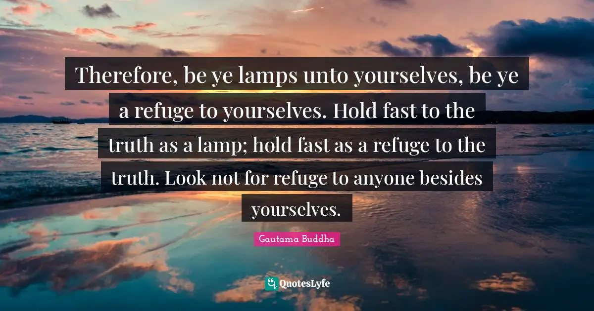 Lamps Quotes: "Therefore, be ye lamps unto yourselves, be ye a refuge to yourselves. Hold fast to the truth as a lamp; hold fast as a refuge to the truth. Look not for refuge to anyone besides yourselves."
