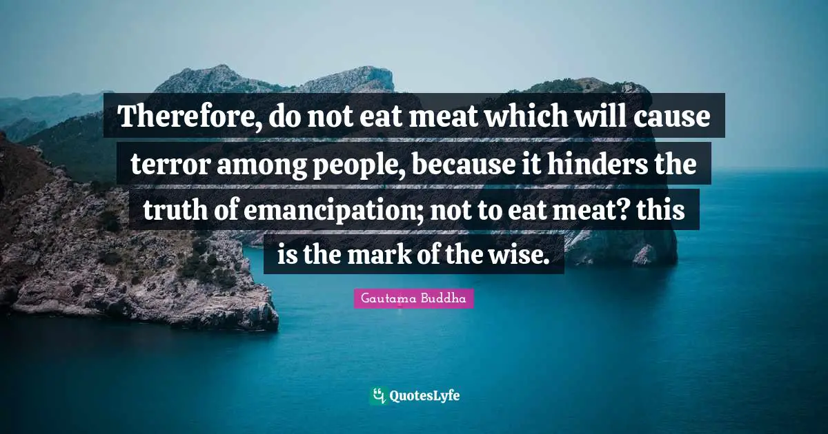 Therefore, do not eat meat which will cause terror among people, because it hinders the truth of emancipation; not to eat meat? this is the mark of the wise.