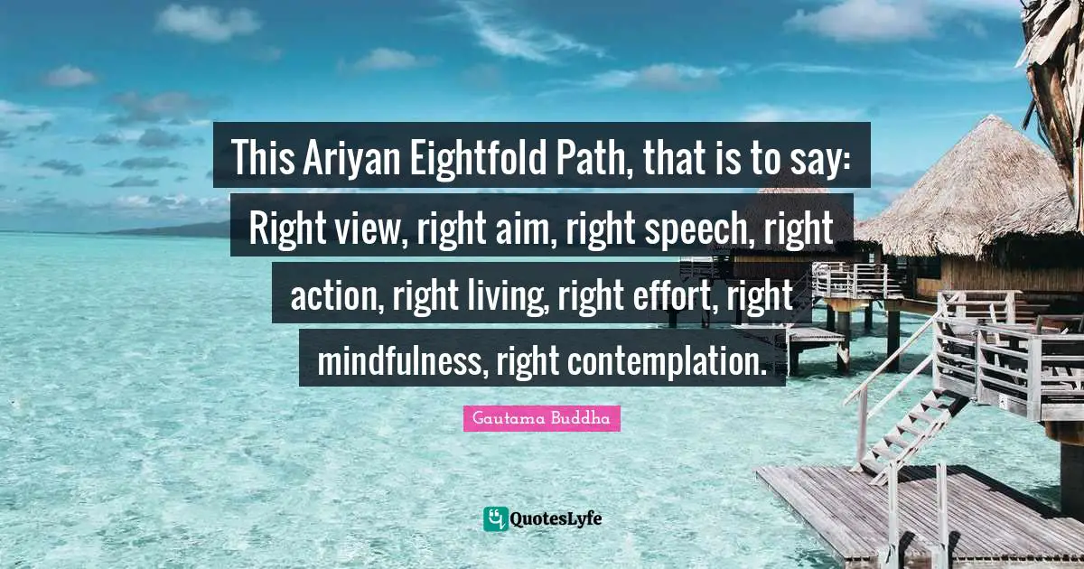 Right Action Quotes: "This Ariyan Eightfold Path, that is to say: Right view, right aim, right speech, right action, right living, right effort, right mindfulness, right contemplation."