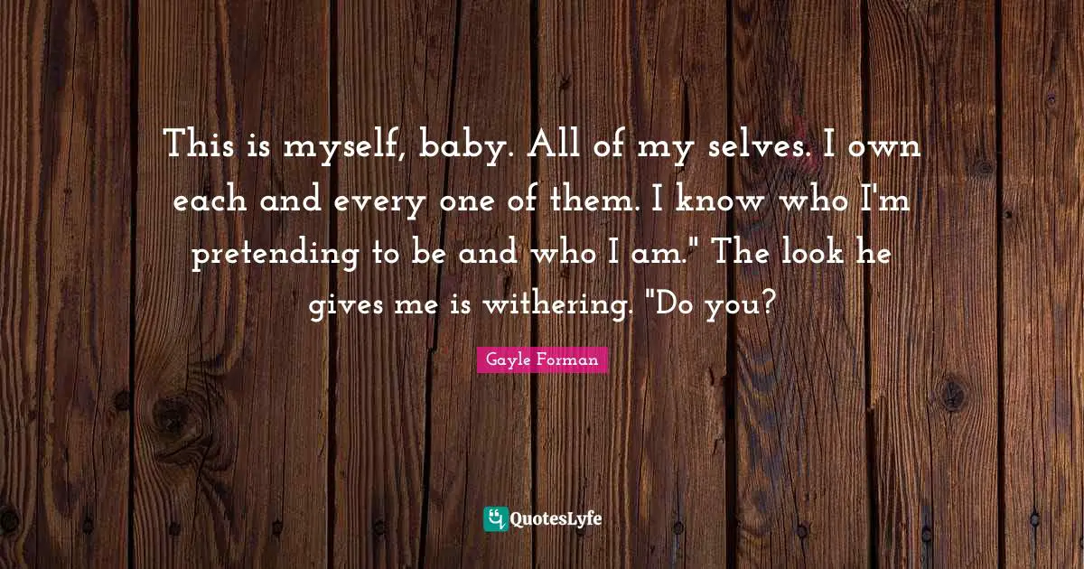 This is myself, baby. All of my selves. I own each and every one of them. I know who I'm pretending to be and who I am." The look he gives me is withering. "Do you?