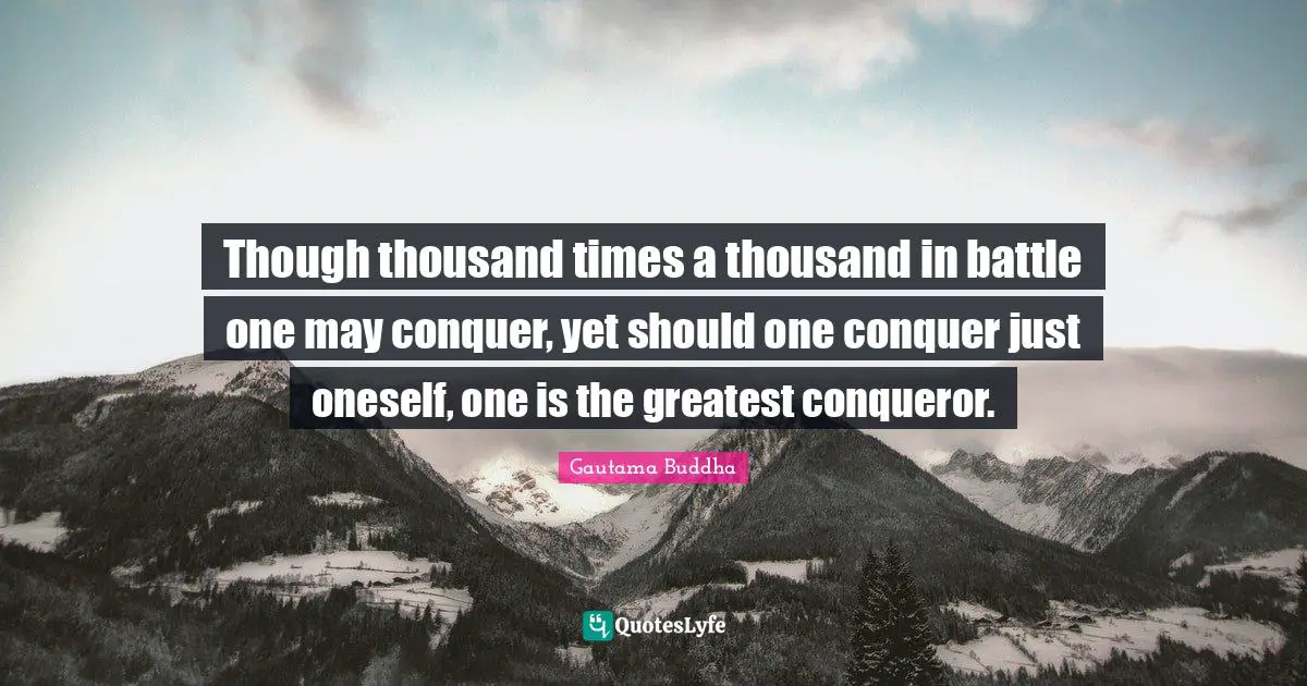 Though thousand times a thousand in battle one may conquer, yet should one conquer just oneself, one is the greatest conqueror.