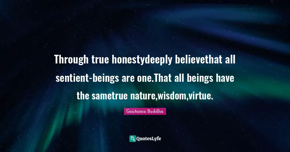 Sentient Quotes: "Through true honestydeeply believethat all sentient-beings are one.That all beings have the sametrue nature,wisdom,virtue."