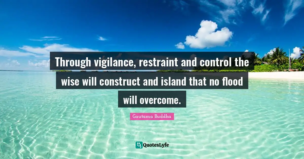 Flood Quotes: "Through vigilance, restraint and control the wise will construct and island that no flood will overcome."