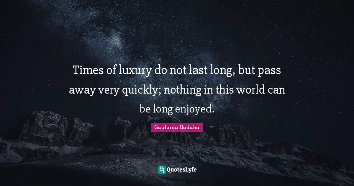 Times of luxury do not last long, but pass away very quickly; nothing in this world can be long enjoyed.