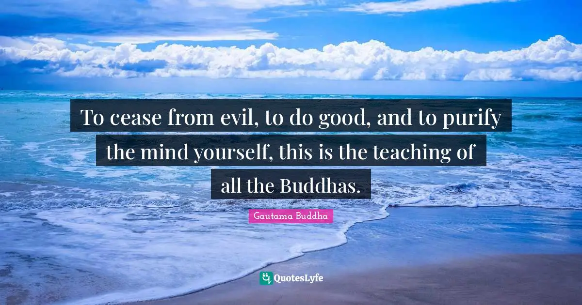 To cease from evil, to do good, and to purify the mind yourself, this is the teaching of all the Buddhas.