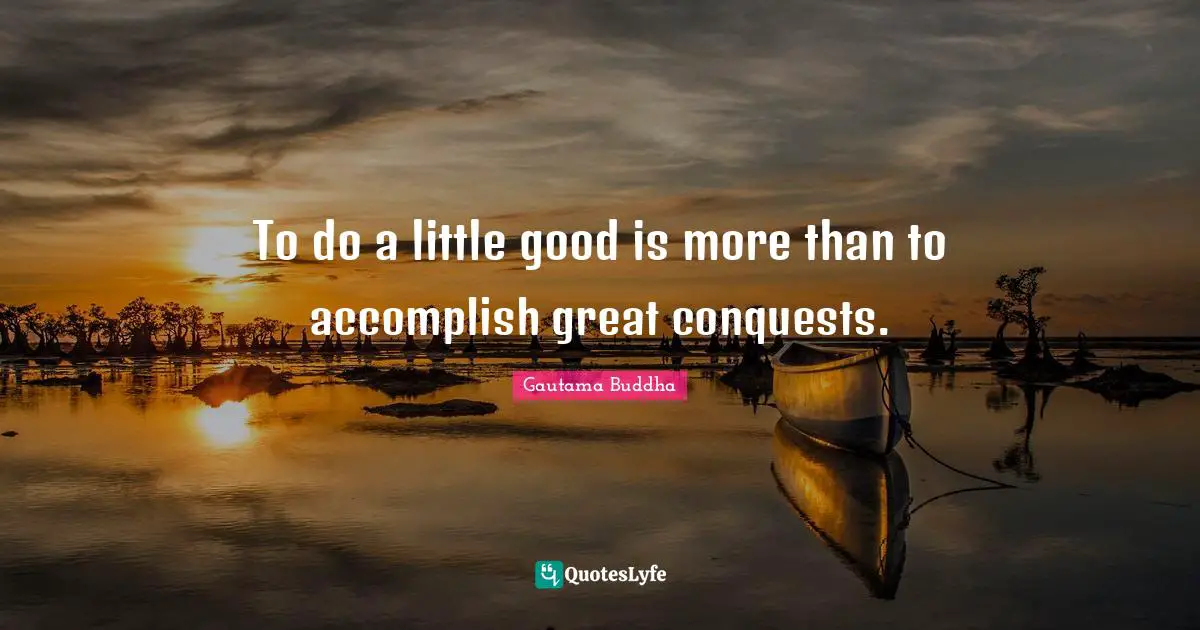 To do a little good is more than to accomplish great conquests.