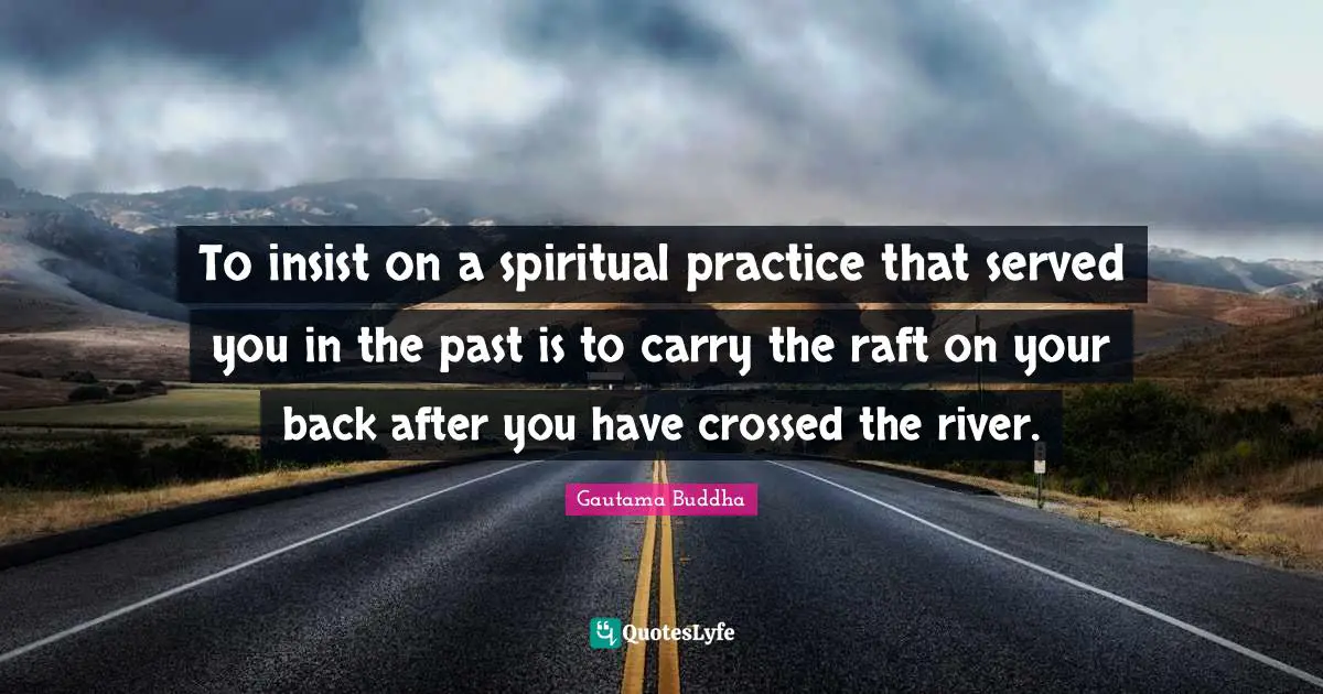 Spiritual Practice Quotes: "To insist on a spiritual practice that served you in the past is to carry the raft on your back after you have crossed the river."