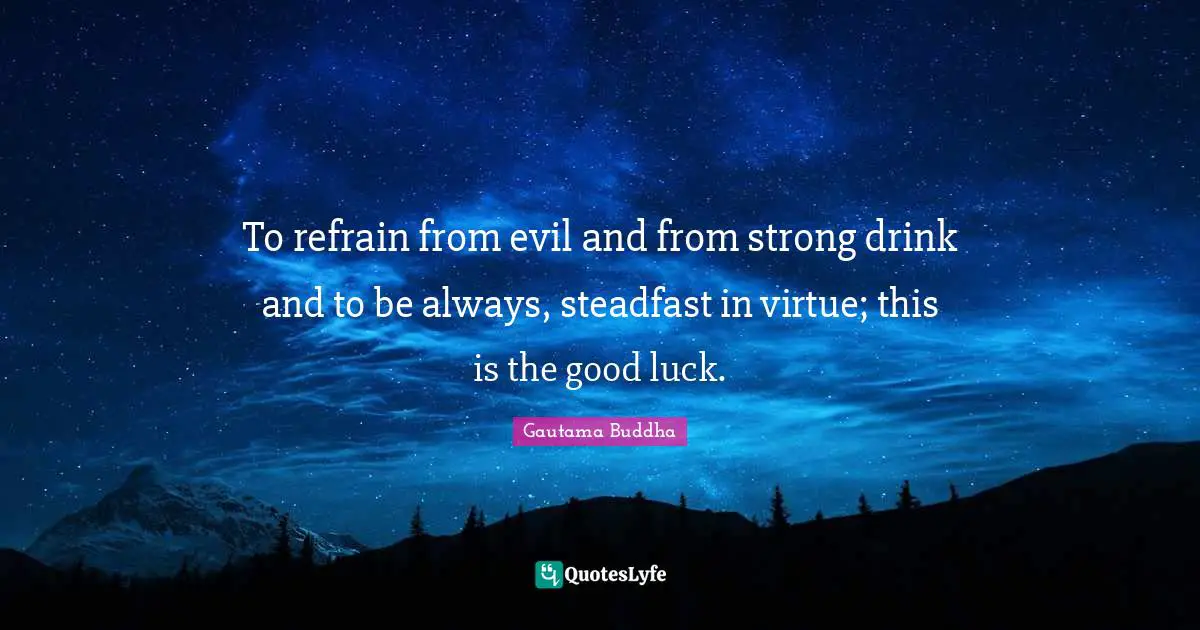 To refrain from evil and from strong drink and to be always, steadfast in virtue; this is the good luck.