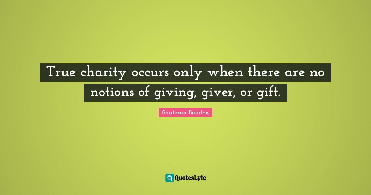 Giver Quotes: "True charity occurs only when there are no notions of giving, giver, or gift."