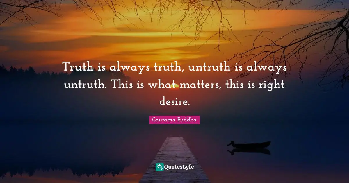Truth is always truth, untruth is always untruth. This is what matters, this is right desire.
