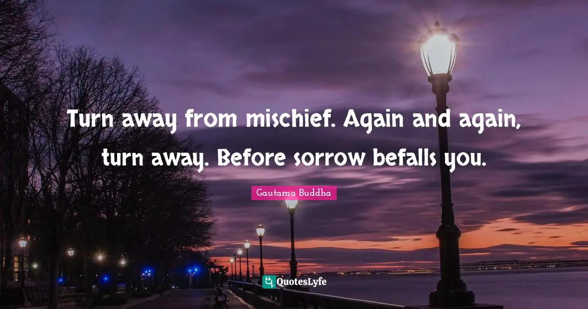 Turn away from mischief. Again and again, turn away. Before sorrow befalls you.