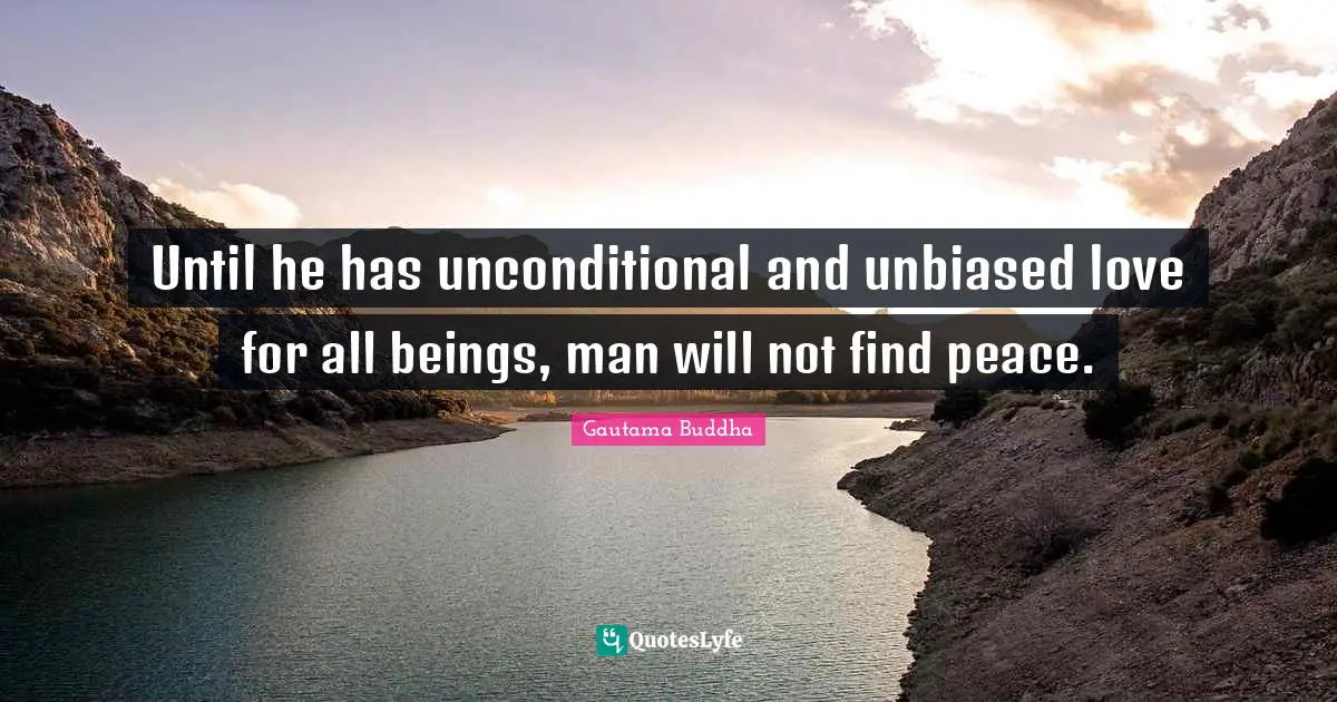 Until he has unconditional and unbiased love for all beings, man will not find peace.