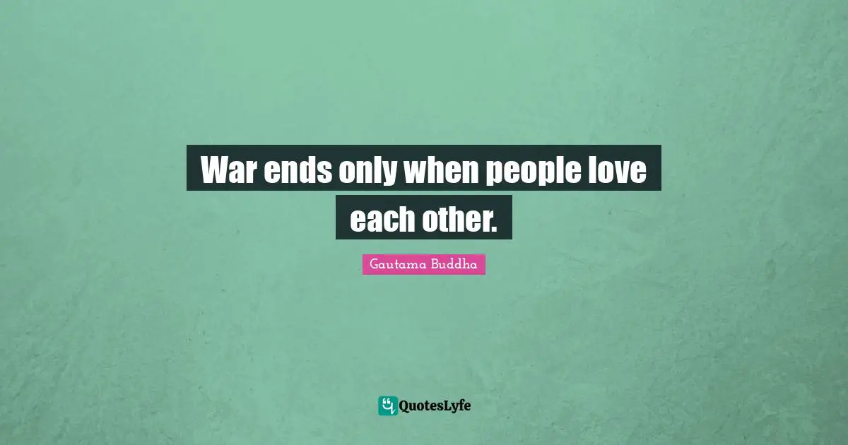 War ends only when people love each other.