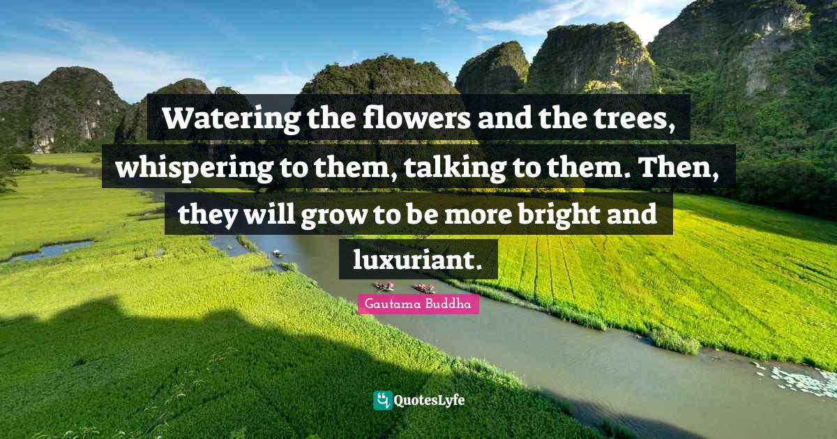 Watering the flowers and the trees, whispering to them, talking to the