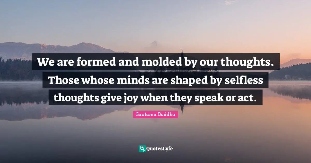 Our Thoughts Quotes: "We are formed and molded by our thoughts. Those whose minds are shaped by selfless thoughts give joy when they speak or act."