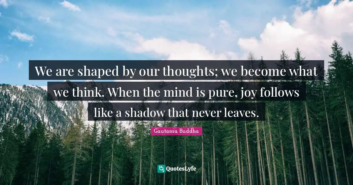 Gautama Buddha Quotes: We are shaped by our thoughts; we become what we think. When the mind is pure, joy follows like a shadow that never leaves.